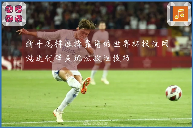 新手怎样选择靠谱的世界杯投注网站进行串关玩法投注技巧