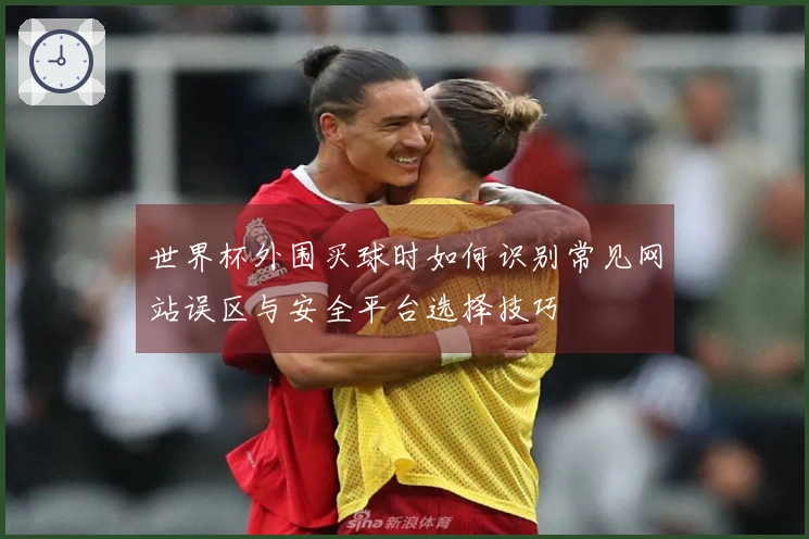 世界杯外围买球时如何识别常见网站误区与安全平台选择技巧