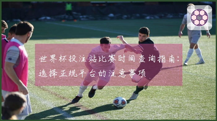 世界杯投注站比赛时间查询指南：选择正规平台的注意事项