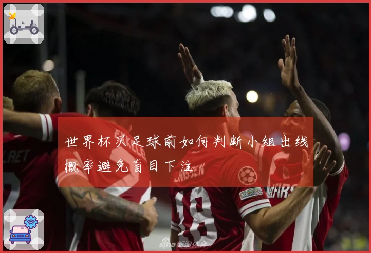 世界杯买足球前如何判断小组出线概率避免盲目下注