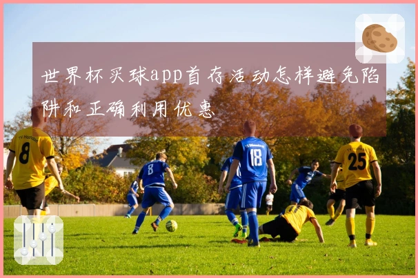世界杯买球app首存活动怎样避免陷阱和正确利用优惠