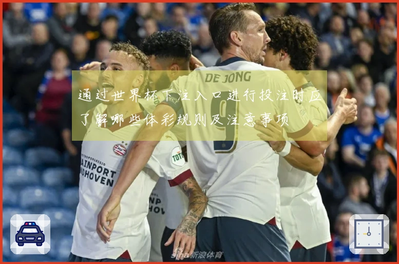 通过世界杯下注入口进行投注时应了解哪些体彩规则及注意事项