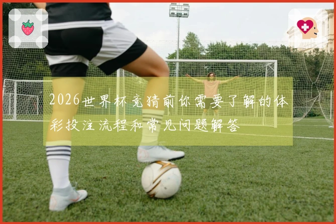 2026世界杯竞猜前你需要了解的体彩投注流程和常见问题解答