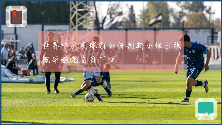 世界杯买足球前如何判断小组出线概率避免盲目下注