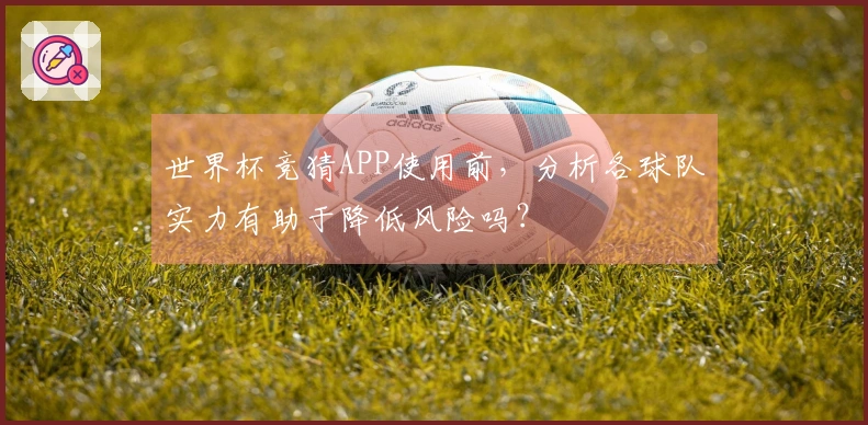 世界杯竞猜APP使用前，分析各球队实力有助于降低风险吗？